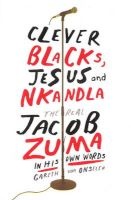 Clever Blacks, Jesus And Nkandla - The Real Jacob Zuma In His Own Words (Paperback) - Gareth van Onselen Photo