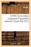A MM. Les Membres Composant L'Assemblee Nationale. Projet, Pour Compenser La Loi Du 21 Avril 1871 (French, Paperback) - Gaudet Photo