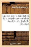 Discours Pour La Benediction de La Chapelle Des Carmelites Nouvellement Installees a la Rochelle (French, Paperback) - Jean Baptiste Landriot Photo