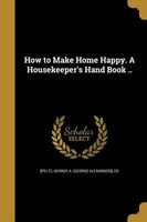 How to Make Home Happy. a Housekeeper's Hand Book .. (Paperback) - George a George Alexander E Peltz Photo