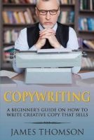 Copywriting - A Beginner's Guide on How to Write Creative Copy That Sells (Paperback) - MR James Thomson Photo