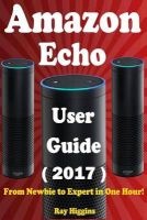 Amazon Echo - Amazon Echo User Manual: From Newbie to Expert in One Hour: Echo User Guide (Updated for 2017): (Amazon Echo, Echo, Echo Dot, Amazon Echo User Manual, Alexa, User Manual, Echo eBook) (Paperback) - Ray Higgins Photo