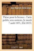 These Pour La Licence - L'Acte Public Sera Soutenu, Le Mardi 7 Aout 1855, (French, Paperback) - Ginot J B E Photo