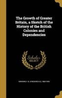 The Growth of Greater Britain, a Sketch of the History of the British Colonies and Dependencies (Hardcover) - F B Frederick B 1869 1945 Kirkman Photo