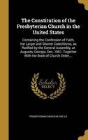 The Constitution of the Presbyterian Church in the United States - Containing the Confession of Faith, the Larger and Shorter Catechisms, as Ratified by the General Assembly, at Augusta, Georgia, Dec. 1861, Together with the Book of Church Order, ... (Har Photo
