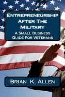 Entrepreneurship After the Military - A Small Business Guide for Veterans (Paperback) - Brian K Allen Photo