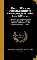 The Art of Painting Portraits, Landscapes, Animals, Draperies, Satins, &C. in Oil Colours - Practically Explained by Coloured Palettes: With an Appendix on Cleaning and Restoring Ancient Paintings on Panel or Canvas (Hardcover) - John 1779 1862 Cawse Photo