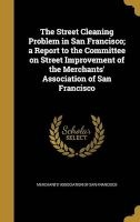 The Street Cleaning Problem in San Francisco; A Report to the Committee on Street Improvement of the Merchants' Association of San Francisco (Hardcover) - Merchants Association of San Francisco Photo