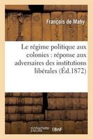 Le Regime Politique Aux Colonies: Reponse Aux Adversaires Des Institutionsliberales Aux Colonies (French, Paperback) - De Mahy F Photo