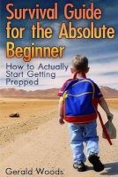 Survival Guide for the Absolute Beginner - How to Actually Start Getting Prepped: (Survival Guide, Survival Gear) (Paperback) - Gerald Woods Photo