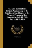 The One Hundred and Fiftieth Anniversary of the Granting of the Charter of the Town of Plymouth, New Hampshire, July 15, 1763, July 13-14-15, 1913; (Paperback) - Plymouth N H Photo