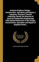 Aviation Engines; Design--Construction--Operation and Repair; A Complete, Practical Treatise Outlining Clearly the Elemtns of Internal Combustion Engineering with Special Reference to the Design, Construction, Operation and Repair of Airplane Power... (Ha Photo