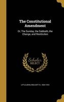 The Constitutional Amendment - Or, the Sunday, the Sabbath, the Change, and Restitution (Hardcover) - Wolcott H 1834 1916 Littlejohn Photo