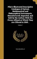 Pike's Illustrated Descriptive Catalogue of Optical, Mathematical and Philosophical Instruments, Manufactured, Imported, and Sold by the Author; With the Prices Affixed at Which They Are Offered in 1848 ..; Volume 1 (Hardcover) - Benjamin Jr Pike Photo