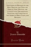 Discussion on Revision of the Holy Oracles, and Upon the Objects, Aims, Motives, the Constitution, Organization, Facilities, and Capacities of the American Bible Union, for Revision (Classic Reprint) (Paperback) - James Edmunds Photo