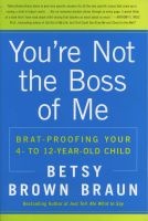 You're Not the Boss of Me - Brat-Proofing Your Four- to Twelve-Year-Old Child (Paperback) - Betsy Brown Braun Photo