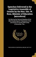 Speeches Delivered in the Legislative Assembly of Ontario by the Hon. Geo. W. Ross, Minister of Education [Microform] - On Moving the Second Reading of the Bills Respecting the Federation of the University of Toronto with Other Universities; The... (Hardc Photo