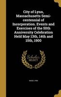 City of Lynn, Massachusetts Semi-Centennial of Incorporation. Events and Exercises of the 50th Anniversity Celebration Held May 13th, 14th and 15th, 1900 (Hardcover) - Mass Lynn Photo