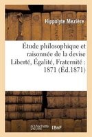 Etude Philosophique Et Raisonnee de La Devise Liberte. Egalite. Fraternite: 1871 (French, Paperback) - Meziere H Photo