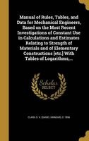 Manual of Rules, Tables, and Data for Mechanical Engineers, Based on the Most Recent Investigations of Constant Use in Calculations and Estimates Relating to Strength of Materials and of Elementary Constructions [Etc.] with Tables of Logarithms, ... (Hard Photo