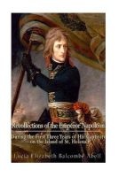 Recollections of the Emperor Napoleon, During the First Three Years of His Captivity on the Island of St. Helena - Including the Time of His Residence at Her Father's House, "The Briars," (Paperback) - Mrs Lucia Elizabeth Balcombe Abell Photo