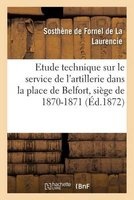 Etude Technique Sur Le Service de L'Artillerie Dans La Place de Belfort: Siege de 1870-1871 (French, Paperback) - Sosthene Fornel De La Laurencie Photo