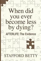 When Did You Ever Become Less by Dying? Afterlife - The Evidence (Paperback) - Stafford Betty Photo