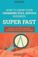 How to Grow Your Swimming Pool Service Business Super Fast - Secrets to 10x Profits, Leadership, Innovation & Gaining an Unfair Advantage (Paperback) - Daniel ONeill Photo