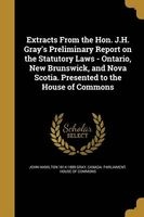 Extracts from the Hon. J.H. Gray's Preliminary Report on the Statutory Laws - Ontario, New Brunswick, and Nova Scotia. Presented to the House of Commons (Paperback) - John Hamilton 1814 1889 Gray Photo