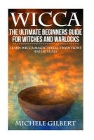 Wicca - The Ultimate Beginners Guide for Witches and Warlocks: Learn Wicca Magic Spells, Traditions and Rituals (Paperback) - Michele Gilbert Photo