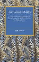 From Caxton to Carlyle - A Study of the Development of Language, Composition and Style in English Prose (Paperback) - J H Francis Photo