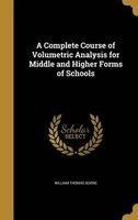 A Complete Course of Volumetric Analysis for Middle and Higher Forms of Schools (Hardcover) - William Thomas Boone Photo