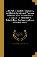 A Sketch of the Life, Character, and Public Services of Thomas Jefferson, with Some Account of the Aid He Rendered in Establishing Our Independence and Government (Paperback) - Thomas Jefferson 1802 1886 Davis Photo