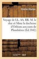 Voyage de LL. AA. RR. M. Le Duc Et Mme La Duchesse D'Orleans Aux Eaux de Plombieres - , En Juillet 1842 (5-14) (French, Paperback) - Charton C Photo