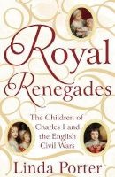 Royal Renegades - The Children of Charles I and the English Civil Wars (Hardcover, Main Market Ed.) - Linda Porter Photo