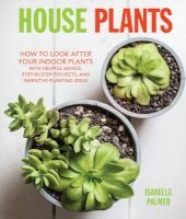 House Plants - How to Look After Your Indoor Plants: With Helpful Advice, Step-by-Step Projects, and Inventive Planting Ideas (Hardcover) - Isabelle Palmer Photo