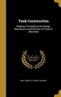 Tank Construction - Relating Principally to the Design, Manufacture and Erection of Tanks in Mild Steel (Hardcover) - Ernest G Ernest George Beck Photo
