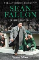 Sean Fallon: Celtic's Iron Man - The Authorised Biography (Hardcover) - Stephen Sullivan Photo