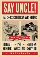 Say Uncle! - Catch-As-Catch-Can and the Roots of Ultimaet Fighting, Pro-Wrestling, and Modern Grappling (Paperback) - Jake Shannon Photo