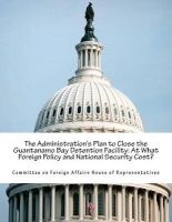 The Administration's Plan to Close the Guantanamo Bay Detention Facility - At What Foreign Policy and National Security Cost? (Paperback) - Committee on Foreign Affairs House of Re Photo