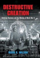 Destructive Creation - American Business and the Winning of World War II (Hardcover) - Mark R Wilson Photo