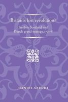Britain's Lost Revolution? - Jacobite Scotland and French Grand Strategy, 1701-8 (Paperback) - Daniel Szechi Photo