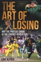 The Art Of Losing - Why the Proteas Choke at the Cricket World Cup (Paperback) - Luke Alfred Photo