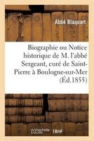 Biographie Ou Notice Historique de M. L'Abbe Sergeant, Cure de Saint-Pierre a Boulogne-Sur-Mer (French, Paperback) - Blaquart A Photo