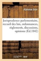 Jurisprudence Parlementaire, Recueil Des Lois, Ordonnances, Reglements, Discussions, Opinions (French, Paperback) - Alphonse Grun Photo