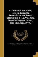 A Threnody. Sta Viator, Heroem Calcas! in Remembrance of Brevet Colonel U.S. & N.Y. Vol. John Watts de Peyster, Junior, Died 12th April, 1873 .. (Paperback) - J Watts John Watts 1821 De Peyster Photo