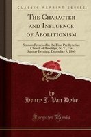 The Character and Influence of Abolitionism - Sermon Preached in the First Presbyterian Church of Brooklyn, N. Y., on Sunday Evening, December 9, 1860 (Classic Reprint) (Paperback) - Henry J Van Dyke Photo