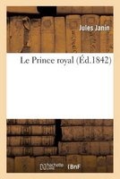 Le Prince Royal. L'Exil, Le Retour, Le College, Les Premieres Armes, La Revolution de 1830, Anvers (French, Paperback) - Jules Gabriel Janin Photo