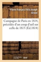 Campagne de Paris En 1814, Precedee D'Un Coup D'Oeil Sur Celle de 1813 (French, Paperback) - Pierre Francois Felix Joseph Giraud Photo