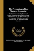 The Proceedings of the Webster Centennial - The Commemoration by  of the Services of Daniel Webster to the College and the State: Held Upon the Occassion of the One Hundredth Anniversary of the Graduation of Mr. Webster (Paperback) - Dartmouth College Photo